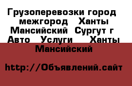 Грузоперевозки город ,межгород - Ханты-Мансийский, Сургут г. Авто » Услуги   . Ханты-Мансийский